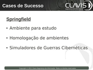 Cases de Sucesso
 Copyright © 2009 Clavis Segurança da Informação. Todos os direitos reservados.




  Springfield
  ●   Ambiente para estudo

  ●   Homologação de ambientes

  ●   Simuladores de Guerras Cibernéticas



                    Copyright © 2011 Clavis Segurança da Informação. Todos os direitos reservados.
 