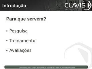 Introdução
 Copyright © 2009 Clavis Segurança da Informação. Todos os direitos reservados.




  Para que servem?

  ●   Pesquisa

  ●   Treinamento

  ●   Avaliações


                    Copyright © 2011 Clavis Segurança da Informação. Todos os direitos reservados.
 