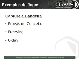 Exemplos de Jogos
 Copyright © 2009 Clavis Segurança da Informação. Todos os direitos reservados.




  Capture a Bandeira
  ●   Provas de Conceito

  ●   Fuzzying

  ●   0-day



                    Copyright © 2011 Clavis Segurança da Informação. Todos os direitos reservados.
 