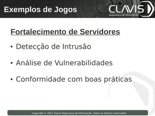 Exemplos de Jogos
 Copyright © 2009 Clavis Segurança da Informação. Todos os direitos reservados.




  Fortalecimento de Servidores
  ●   Detecção de Intrusão

  ●   Análise de Vulnerabilidades

  ●   Conformidade com boas práticas



                    Copyright © 2011 Clavis Segurança da Informação. Todos os direitos reservados.
 