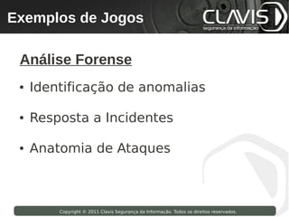 Exemplos de Jogos
 Copyright © 2009 Clavis Segurança da Informação. Todos os direitos reservados.




  Análise Forense
  ●   Identificação de anomalias

  ●   Resposta a Incidentes

  ●   Anatomia de Ataques



                    Copyright © 2011 Clavis Segurança da Informação. Todos os direitos reservados.
 