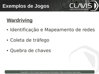 Exemplos de Jogos
 Copyright © 2009 Clavis Segurança da Informação. Todos os direitos reservados.




  Wardriving
  ●   Identificação e Mapeamento de redes

  ●   Coleta de tráfego

  ●   Quebra de chaves



                    Copyright © 2011 Clavis Segurança da Informação. Todos os direitos reservados.
 