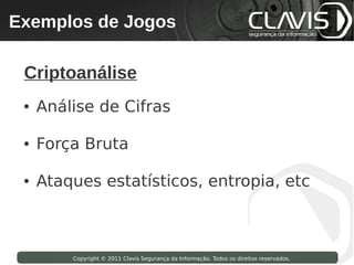 Exemplos de Jogos
 Copyright © 2009 Clavis Segurança da Informação. Todos os direitos reservados.




  Criptoanálise
  ●   Análise de Cifras

  ●   Força Bruta

  ●   Ataques estatísticos, entropia, etc



                    Copyright © 2011 Clavis Segurança da Informação. Todos os direitos reservados.
 