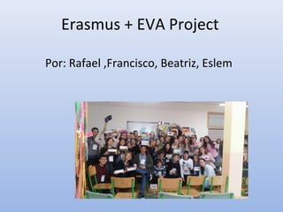 Erasmus + EVA Project
Por: Rafael ,Francisco, Beatriz, Eslem
 