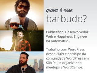 Publicitário, Desenvolvedor
Web e Happiness Engineer
na Automattic.
Trabalho com WordPress
desde 2009 e participo da
comunidade WordPress em
São Paulo organizando
meetups e WordCamps.
barbudo?
quem é esse
 