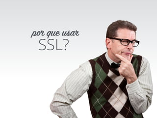 SSL?
por que usar
 