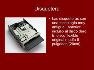 Disquetera
     ●   Las disqueteras son
         una tecnología muy
         antigua , anterior
         incluso al disco duro.
         El disco flexible
         original medía 8
         pulgadas (20cm).
 
