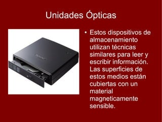 Unidades Ópticas
        ●   Estos dispositivos de
            almacenamiento
            utilizan técnicas
            similares para leer y
            escribir información.
            Las superficies de
            estos medios están
            cubiertas con un
            material
            magneticamente
            sensible.
 