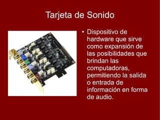 Tarjeta de Sonido
        ●   Dispositivo de
            hardware que sirve
            como expansión de
            las posibilidades que
            brindan las
            computadoras,
            permitiendo la salida
            o entrada de
            información en forma
            de audio.
 