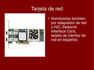 Tarjeta de red
       ●   Nombradas también
           por adaptador de red
           o NIC (Network
           Interface Card,
           tarjeta de interfaz de
           red en español).
 
