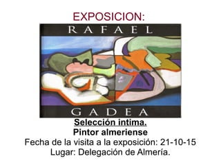 EXPOSICION:
Selección intima.
Pintor almeriense
Fecha de la visita a la exposición: 21-10-15
Lugar: Delegación de Almería.
 