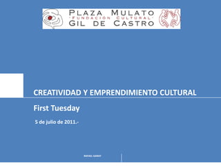 CREATIVIDAD Y EMPRENDIMIENTO CULTURAL
First Tuesday
5 de julio de 2011.-




                       RAFAEL GARAY
 