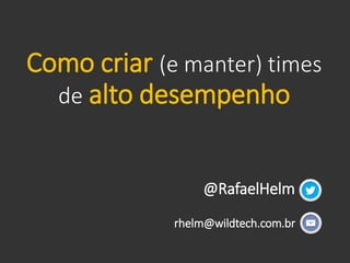 Como criar (e manter) times
de alto desempenho
rhelm@wildtech.com.br
@RafaelHelm
 