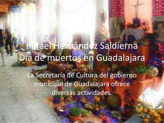 Rafael Hernández Saldierna
Día de muertos en Guadalajara
La Secretaría de Cultura del gobierno
municipal de Guadalajara ofrece
diversas actividades.

 