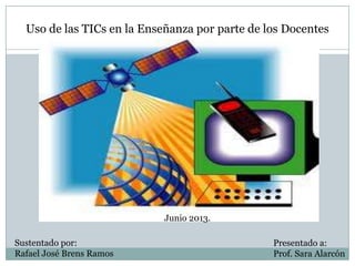 Uso de las TICs en la Enseñanza por parte de los Docentes
Sustentado por:
Rafael José Brens Ramos
Presentado a:
Prof. Sara Alarcón
Junio 2013.
 