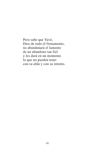 Pero sabe que Yavé,
Dios de todo el firmamento,
no abandonará el lamento
de un abandono tan fiel
y les dará en un momento
lo que no pueden tener
con su afán y con su intento.
42
 
