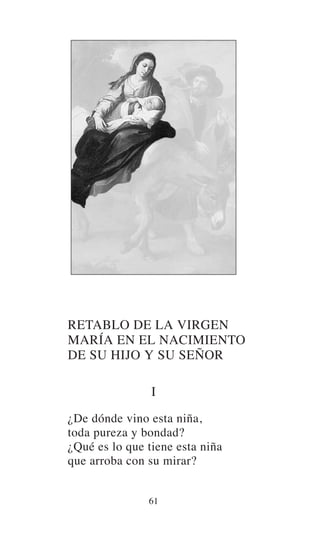 RETABLO DE LA VIRGEN
MARÍA EN EL NACIMIENTO
DE SU HIJO Y SU SEÑOR
I
¿De dónde vino esta niña,
toda pureza y bondad?
¿Qué es lo que tiene esta niña
que arroba con su mirar?
61
 