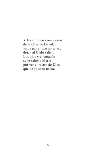 Y las antiguas compuertas
de la Casa de David,
ya de par en par abiertas,
dejan al Cielo salir...
Los ojos y el corazón
se le salen a María
por ver el rostro de Dios
que de su seno nacía.
72
 
