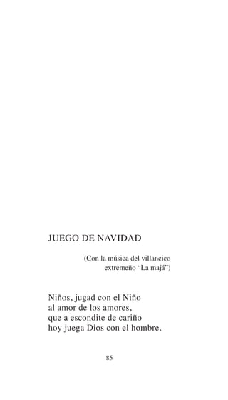 JUEGO DE NAVIDAD
(Con la música del villancico
extremeño “La majá”)
Niños, jugad con el Niño
al amor de los amores,
que a escondite de cariño
hoy juega Dios con el hombre.
85
 