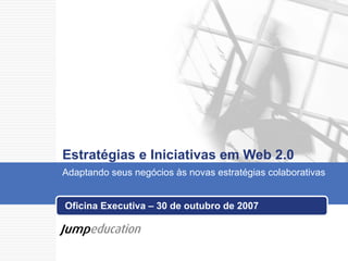 Estratégias e Iniciativas em Web 2.0 Oficina Executiva – 30 de outubro de 2007 Adaptando seus negócios às novas estratégias colaborativas 