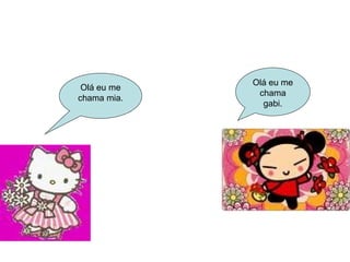 Olá eu me chama mia. Olá eu me chama gabi. 