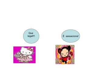 Que  legal!!! É  sessaciona! 