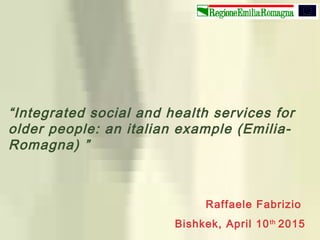 “Integrated social and health services for
older people: an italian example (Emilia-
Romagna) ”
Raffaele Fabrizio
Bishkek, April 10th
2015
 
