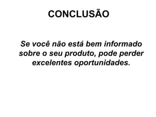CONCLUSÃO


Se você não está bem informado
sobre o seu produto, pode perder
   excelentes oportunidades.
 