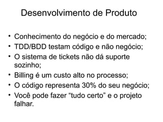 Desenvolvimento de Produto

• Conhecimento do negócio e do mercado;
• TDD/BDD testam código e não negócio;
• O sistema de ...