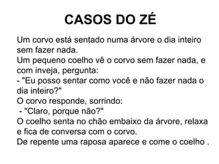 CASOS DO ZÉ
Um corvo está sentado numa árvore o dia inteiro
sem fazer nada.
Um pequeno coelho vê o corvo sem fazer nada, e...