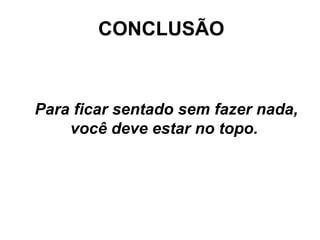 CONCLUSÃO



Para ficar sentado sem fazer nada,
    você deve estar no topo.
 
