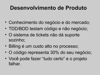 Desenvolvimento de Produto

• Conhecimento do negócio e do mercado;
• TDD/BDD testam código e não negócio;
• O sistema de ...