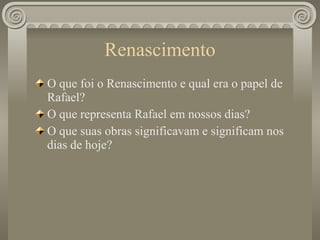 Renascimento O que foi o Renascimento e qual era o papel de Rafael? O que representa Rafael em nossos dias? O que suas obras significavam e significam nos dias de hoje? 