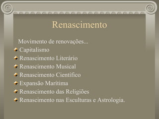 Renascimento Movimento de renovações... Capitalismo Renascimento Literário Renascimento Musical Renascimento Científico Expansão Marítima Renascimento das Religiões Renascimento nas Esculturas e Astrologia. 