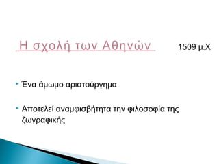 Η σχολή των Αθηνών 1509 μ.Χ
 Ένα άμωμο αριστούργημα
 Αποτελεί αναμφισβήτητα την φιλοσοφία της
ζωγραφικής
 