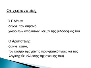 Οι χειρονομίες
Ο Πλάτων
δείχνει τον ουρανό,
χώρο των απόλυτων ιδεών της φιλοσοφίας του
Ο Αριστοτέλης
δείχνει κάτω,
τον κόσμο της γήινης πραγματικότητας και της
λογικής θεμελίωσης της σκέψης του).
 