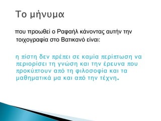 που προωθεί ο Ραφαήλ κάνοντας αυτήν την
τοιχογραφία στο Βατικανό είναι:
π π π π πη ίστη δεν ρέ ει σε καμία ερί τωση να
π περιορίσει τη γνώση και την έρευνα ου
π π προκύ τουν α ό τη φιλοσοφία και τα
π .μαθηματικά μα και α ό την τέχνη
 