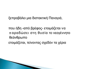 ξεπροβάλει μια διστακτική Παναγιά,
που ήδη -από βρέφος- ετοιμάζεται να
π αραδώσει στη θυσία το νεογέννητο
θεάνθρωπο
ετοιμάζεται, τείνοντας σχεδόν τα χέρια
 