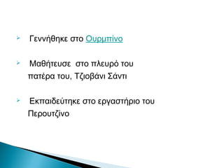  Γεννήθηκε στο Ουρμπίνο
 Μαθήτευσε στο πλευρό του
πατέρα του, Τζιοβάνι Σάντι
 Εκπαιδεύτηκε στο εργαστήριο του
Περουτζίνο
 