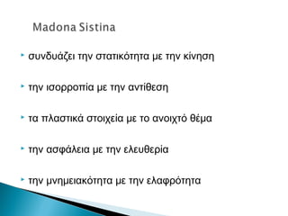 συνδυάζει την στατικότητα με την κίνηση
 την ισορροπία με την αντίθεση
 τα πλαστικά στοιχεία με το ανοιχτό θέμα
 την ασφάλεια με την ελευθερία
 την μνημειακότητα με την ελαφρότητα
 