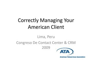 Correctly Managing Your
    American Client
           Lima, Peru
Congreso De Contact Center & CRM
              2009
 