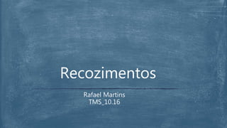 Rafael Martins
TMS_10.16
Recozimentos
 