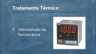Tratamento Térmico
2. Manutenção da
Temperatura
 