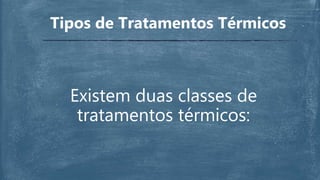 Existem duas classes de
tratamentos térmicos:
Tipos de Tratamentos Térmicos
 