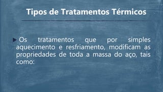  Os tratamentos que por simples
aquecimento e resfriamento, modificam as
propriedades de toda a massa do aço, tais
como:
Tipos de Tratamentos Térmicos
 