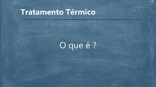 O que é ?
Tratamento Térmico
 