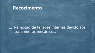 Recozimento
1. Remoção de tensões internas devido aos
tratamentos mecânicos;
 