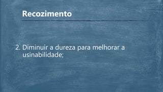 Recozimento
2. Diminuir a dureza para melhorar a
usinabilidade;
 