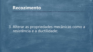 Recozimento
3. Alterar as propriedades mecânicas como a
resistência e a ductilidade;
 