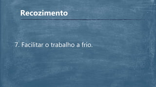 Recozimento
7. Facilitar o trabalho a frio.
 